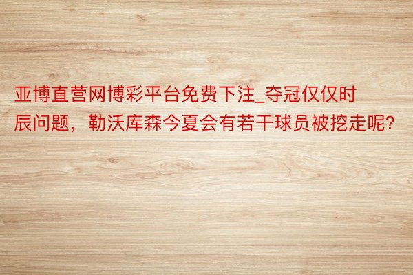 亚博直营网博彩平台免费下注_夺冠仅仅时辰问题，勒沃库森今夏会有若干球员被挖走呢？