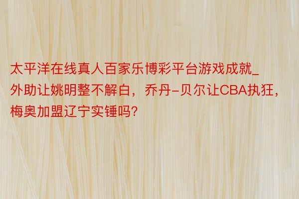 太平洋在线真人百家乐博彩平台游戏成就_外助让姚明整不解白，乔丹-贝尔让CBA执狂，梅奥加盟辽宁实锤吗？