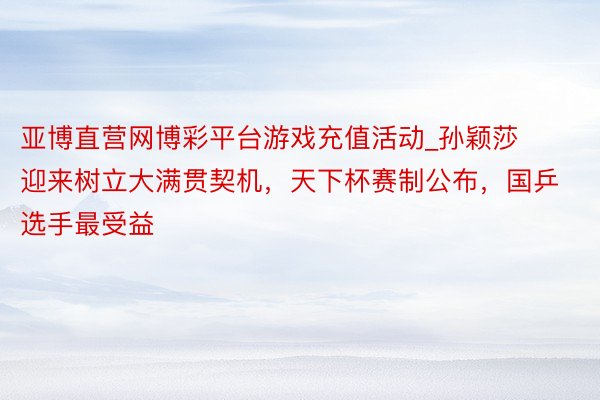 亚博直营网博彩平台游戏充值活动_孙颖莎迎来树立大满贯契机，天下杯赛制公布，国乒选手最受益