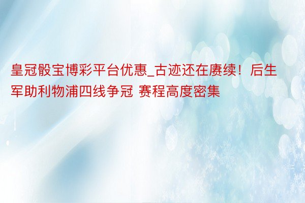 皇冠骰宝博彩平台优惠_古迹还在赓续！后生军助利物浦四线争冠 赛程高度密集