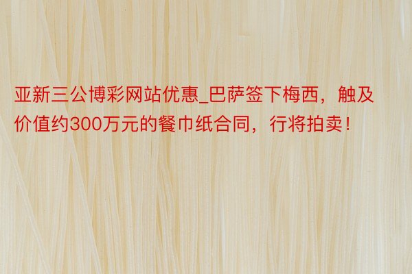 亚新三公博彩网站优惠_巴萨签下梅西，触及价值约300万元的餐巾纸合同，行将拍卖！