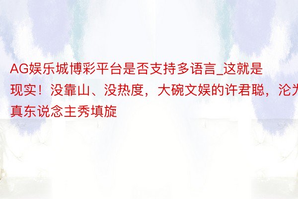 AG娱乐城博彩平台是否支持多语言_这就是现实！没靠山、没热度，大碗文娱的许君聪，沦为真东说念主秀填旋