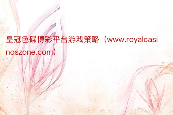 皇冠色碟博彩平台游戏策略（www.royalcasinoszone.com）