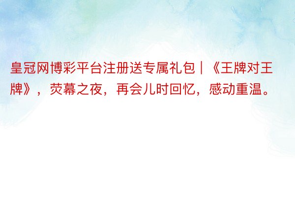 皇冠网博彩平台注册送专属礼包 | 《王牌对王牌》，荧幕之夜，再会儿时回忆，感动重温。