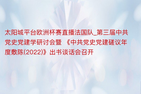 太阳城平台欧洲杯赛直播法国队_第三届中共党史党建学研讨会暨 《中共党史党建磋议年度敷陈(2022)》出书谈话会召开