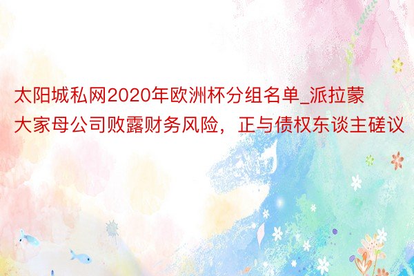 太阳城私网2020年欧洲杯分组名单_派拉蒙大家母公司败露财务风险，正与债权东谈主磋议