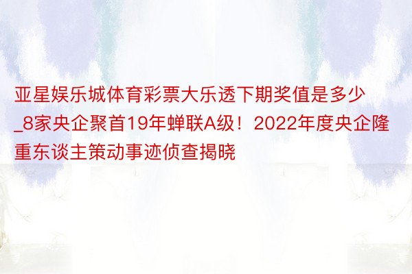 亚星娱乐城体育彩票大乐透下期奖值是多少_8家央企聚首19年蝉联A级！2022年度央企隆重东谈主策动事迹侦查揭晓