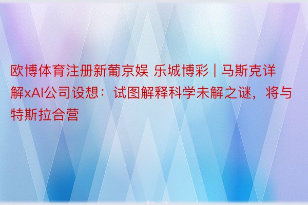 欧博体育注册新葡京娱 乐城博彩 | 马斯克详解xAI公司设想：试图解释科学未解之谜，将与特斯拉合营