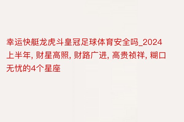 幸运快艇龙虎斗皇冠足球体育安全吗_2024上半年, 财星高照, 财路广进, 高贵祯祥, 糊口无忧的4个星座