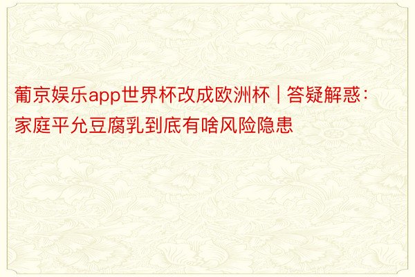 葡京娱乐app世界杯改成欧洲杯 | 答疑解惑：家庭平允豆腐乳到底有啥风险隐患