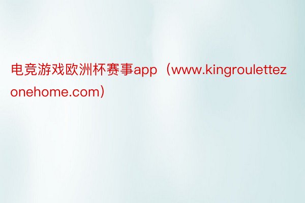 电竞游戏欧洲杯赛事app（www.kingroulettezonehome.com）