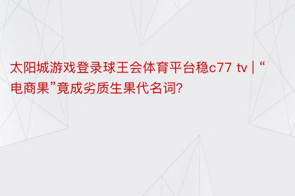 太阳城游戏登录球王会体育平台稳c77 tv | “电商果”竟成劣质生果代名词？