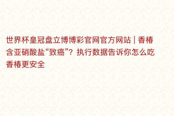 世界杯皇冠盘立博博彩官网官方网站 | 香椿含亚硝酸盐“致癌”？执行数据告诉你怎么吃香椿更安全