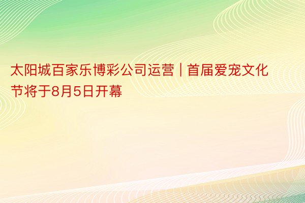 太阳城百家乐博彩公司运营 | 首届爱宠文化节将于8月5日开幕