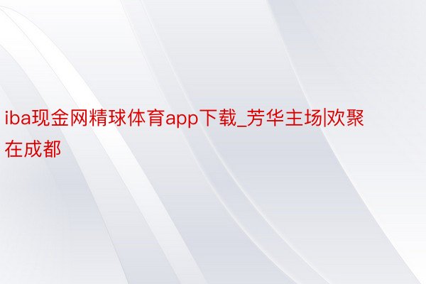 iba现金网精球体育app下载_芳华主场|欢聚在成都