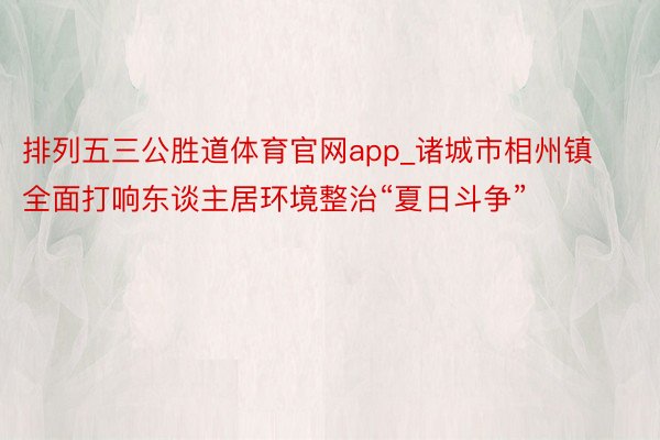 排列五三公胜道体育官网app_诸城市相州镇全面打响东谈主居环境整治“夏日斗争”