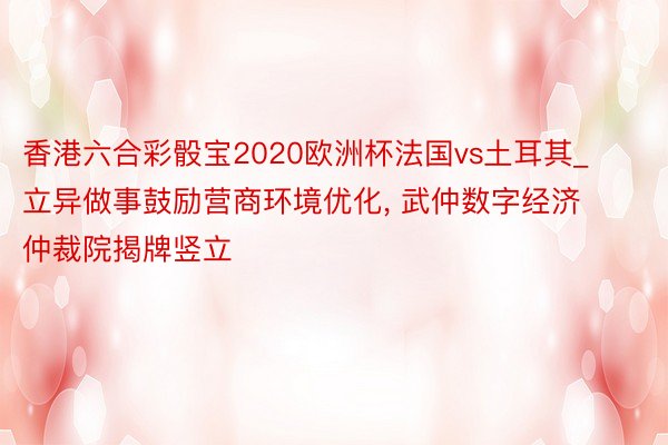 香港六合彩骰宝2020欧洲杯法国vs土耳其_立异做事鼓励营商环境优化, 武仲数字经济仲裁院揭牌竖立