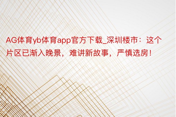 AG体育yb体育app官方下载_深圳楼市：这个片区已渐入晚景，难讲新故事，严慎选房！