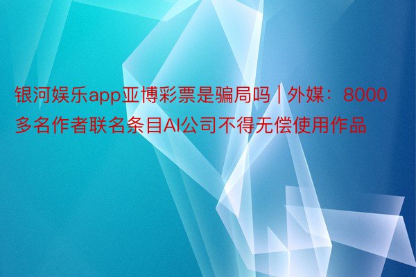 银河娱乐app亚博彩票是骗局吗 | 外媒：8000多名作者联名条目AI公司不得无偿使用作品