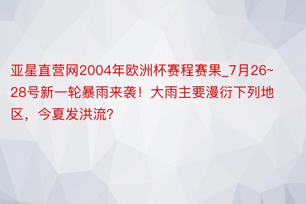 亚星直营网2004年欧洲杯赛程赛果_7月26~28号新一轮暴雨来袭！大雨主要漫衍下列地区，今夏发洪流？