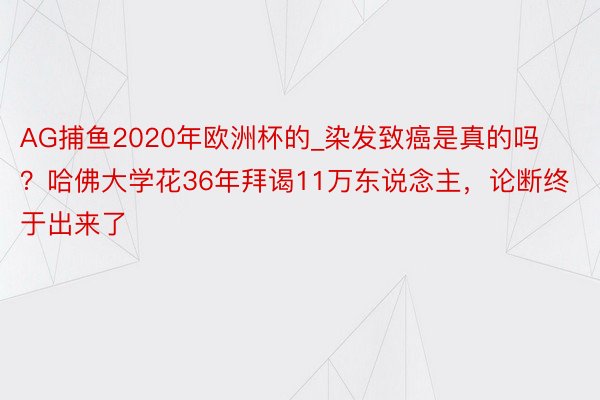 AG捕鱼2020年欧洲杯的_染发致癌是真的吗？哈佛大学花36年拜谒11万东说念主，论断终于出来了