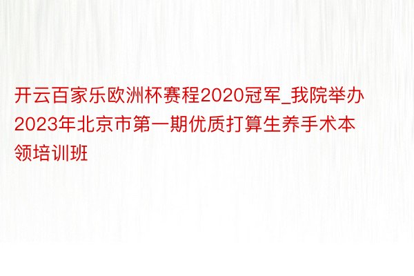 开云百家乐欧洲杯赛程2020冠军_我院举办2023年北京市第一期优质打算生养手术本领培训班