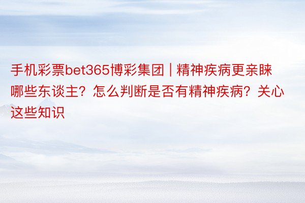 手机彩票bet365博彩集团 | 精神疾病更亲睐哪些东谈主？怎么判断是否有精神疾病？关心这些知识