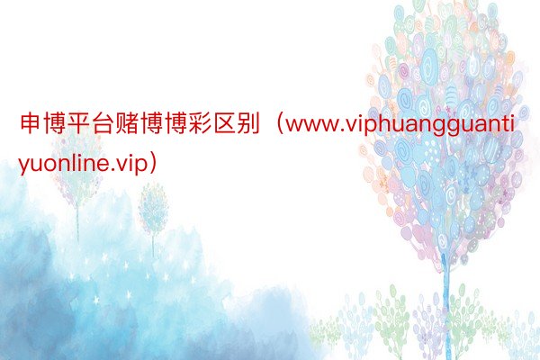 申博平台赌博博彩区别（www.viphuangguantiyuonline.vip）