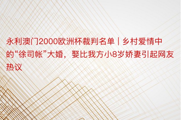 永利澳门2000欧洲杯裁判名单 | 乡村爱情中的“徐司帐”大婚，娶比我方小8岁娇妻引起网友热议