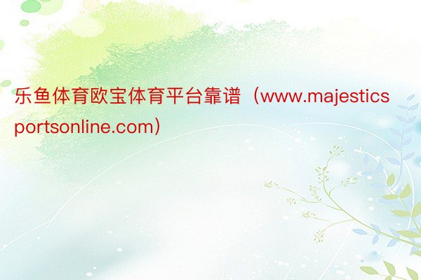 乐鱼体育欧宝体育平台靠谱（www.majesticsportsonline.com）