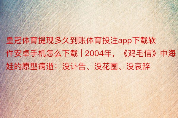 皇冠体育提现多久到账体育投注app下载软件安卓手机怎么下载 | 2004年，《鸡毛信》中海娃的原型病逝：没讣告、没花圈、没哀辞