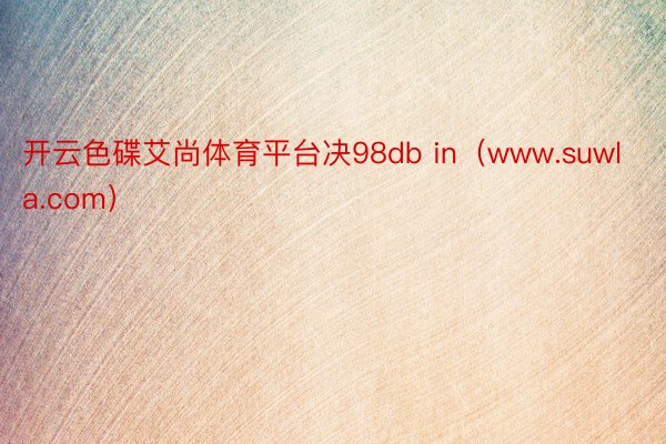 开云色碟艾尚体育平台决98db in（www.suwla.com）