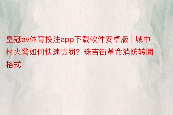 皇冠av体育投注app下载软件安卓版 | 城中村火警如何快速责罚？珠吉街革命消防转圜格式