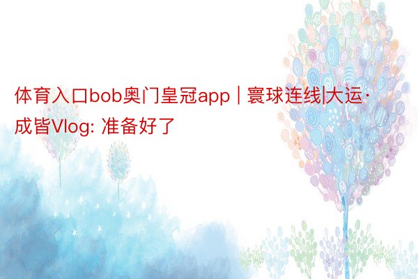 体育入口bob奥门皇冠app | 寰球连线|大运·成皆Vlog: 准备好了