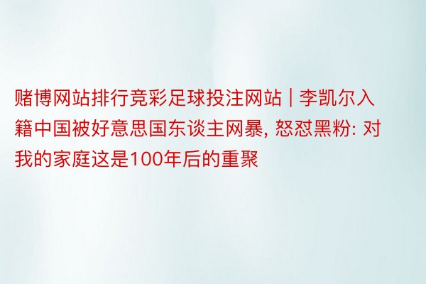 赌博网站排行竞彩足球投注网站 | 李凯尔入籍中国被好意思国东谈主网暴, 怒怼黑粉: 对我的家庭这是100年后的重聚