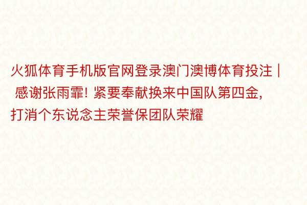 火狐体育手机版官网登录澳门澳博体育投注 | 感谢张雨霏! 紧要奉献换来中国队第四金, 打消个东说念主荣誉保团队荣耀