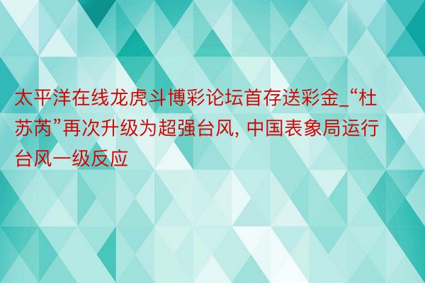 太平洋在线龙虎斗博彩论坛首存送彩金_“杜苏芮”再次升级为超强台风, 中国表象局运行台风一级反应