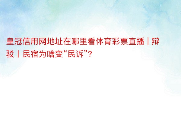 皇冠信用网地址在哪里看体育彩票直播 | 辩驳丨民宿为啥变“民诉”?