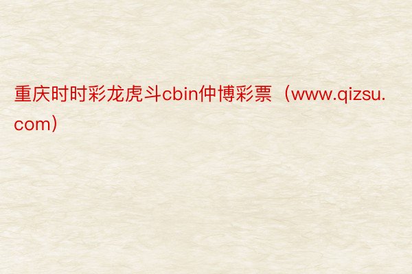 重庆时时彩龙虎斗cbin仲博彩票（www.qizsu.com）