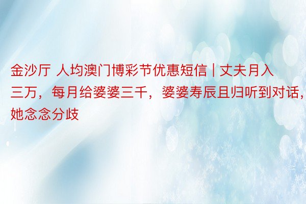 金沙厅 人均澳门博彩节优惠短信 | 丈夫月入三万，每月给婆婆三千，婆婆寿辰且归听到对话，她念念分歧