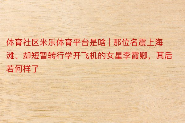 体育社区米乐体育平台是啥 | 那位名震上海滩、却短暂转行学开飞机的女星李霞卿，其后若何样了