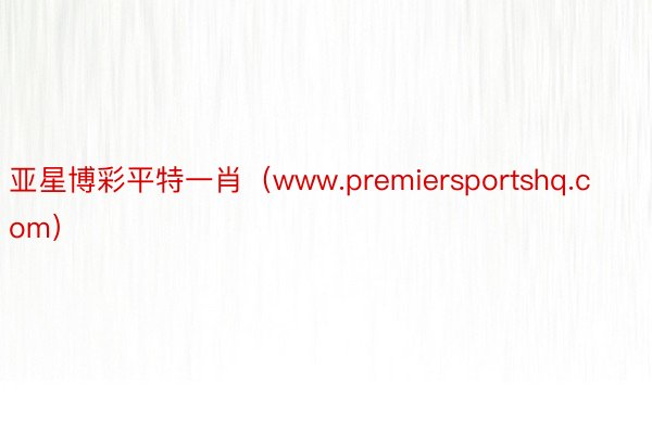 亚星博彩平特一肖（www.premiersportshq.com）