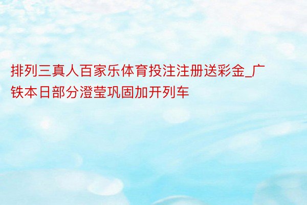 排列三真人百家乐体育投注注册送彩金_广铁本日部分澄莹巩固加开列车