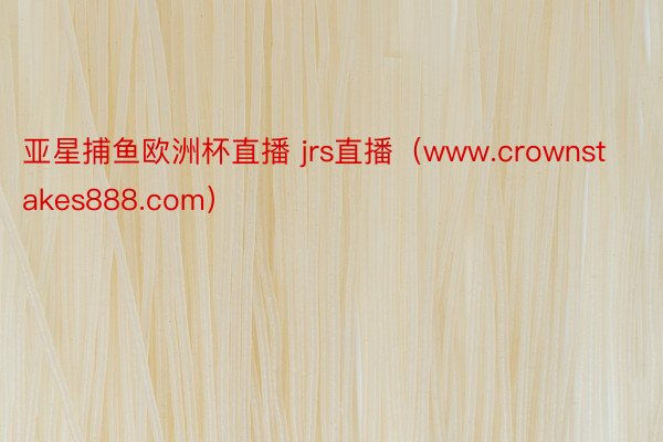 亚星捕鱼欧洲杯直播 jrs直播（www.crownstakes888.com）