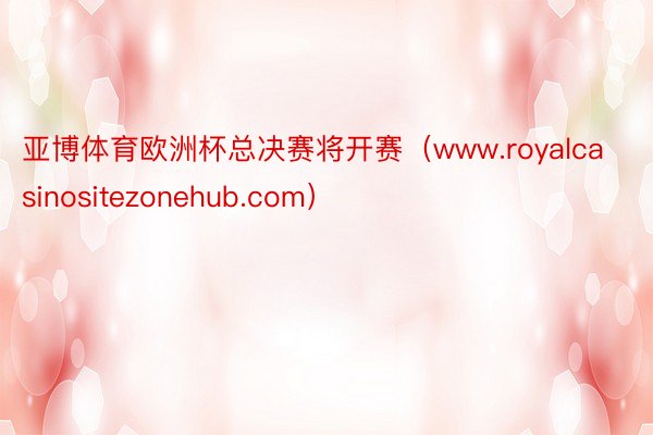 亚博体育欧洲杯总决赛将开赛（www.royalcasinositezonehub.com）