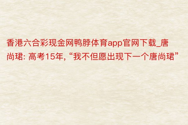 香港六合彩现金网鸭脖体育app官网下载_唐尚珺: 高考15年, “我不但愿出现下一个唐尚珺”