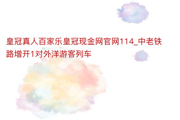 皇冠真人百家乐皇冠现金网官网114_中老铁路增开1对外洋游客列车