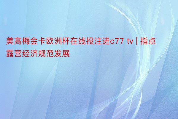 美高梅金卡欧洲杯在线投注进c77 tv | 指点露营经济规范发展