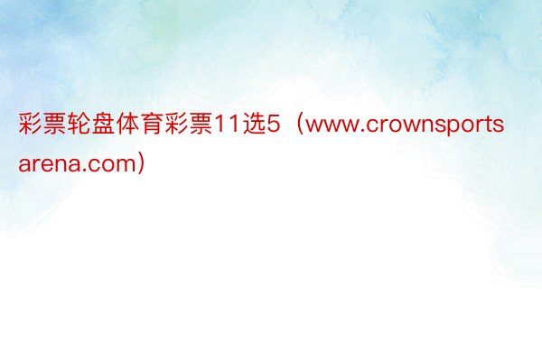 彩票轮盘体育彩票11选5（www.crownsportsarena.com）