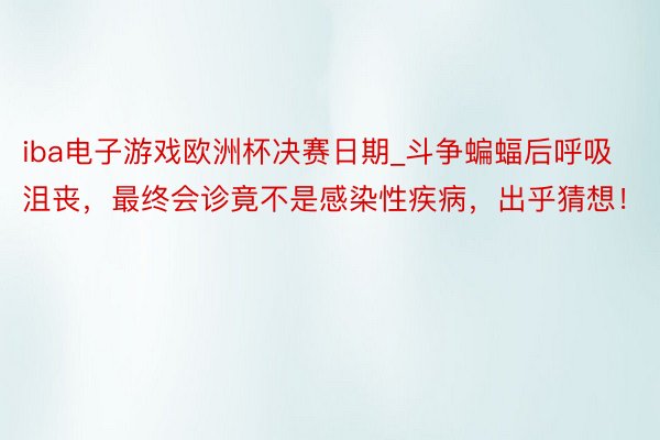 iba电子游戏欧洲杯决赛日期_斗争蝙蝠后呼吸沮丧，最终会诊竟不是感染性疾病，出乎猜想！